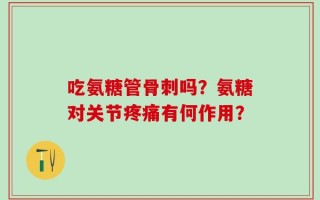 吃氨糖管骨刺吗？氨糖对关节疼痛有何作用？