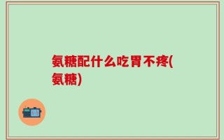 氨糖配什么吃胃不疼(氨糖)