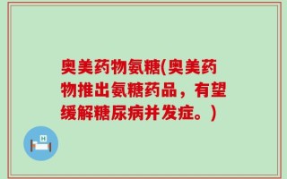 奥美药物氨糖(奥美药物推出氨糖药品，有望缓解糖尿病并发症。)