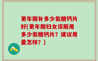 更年期补多少氨糖钙片好(更年期妇女该服用多少氨糖钙片？建议用量怎样？)