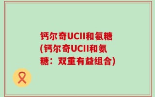 钙尔奇UCII和氨糖(钙尔奇UCII和氨糖：双重有益组合)