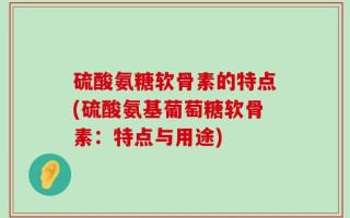 硫酸氨糖软骨素的特点(硫酸氨基葡萄糖软骨素：特点与用途)