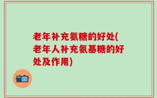 老年补充氨糖的好处(老年人补充氨基糖的好处及作用)