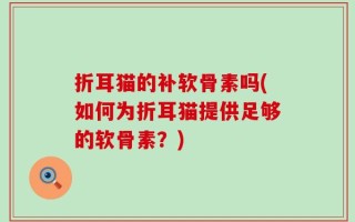 折耳猫的补软骨素吗(如何为折耳猫提供足够的软骨素？)