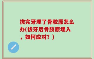 拔完牙埋了骨胶原怎么办(拔牙后骨胶原埋入，如何应对？)