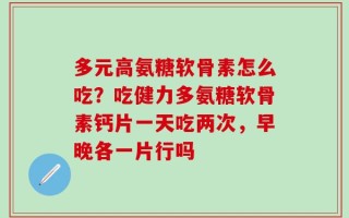 多元高氨糖软骨素怎么吃？吃健力多氨糖软骨素钙片一天吃两次，早晚各一片行吗