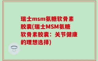 瑞士msm氨糖软骨素胶囊(瑞士MSM氨糖软骨素胶囊：关节健康的理想选择)