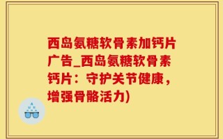 西岛氨糖软骨素加钙片广告_西岛氨糖软骨素钙片：守护关节健康，增强骨骼活力)