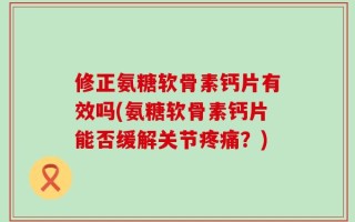 修正氨糖软骨素钙片有效吗(氨糖软骨素钙片能否缓解关节疼痛？)