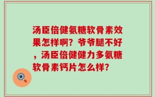 汤臣倍健氨糖软骨素效果怎样啊？爷爷腿不好，汤臣倍健健力多氨糖软骨素钙片怎么样？