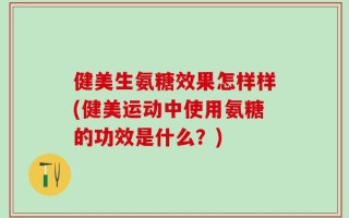 健美生氨糖效果怎样样(健美运动中使用氨糖的功效是什么？)