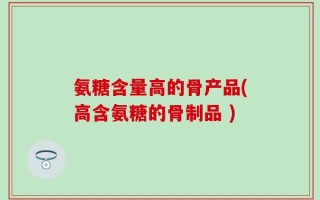 氨糖含量高的骨产品(高含氨糖的骨制品 )