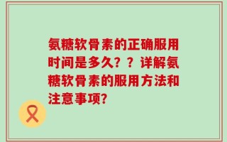 氨糖软骨素的正确服用时间是多久？？详解氨糖软骨素的服用方法和注意事项？