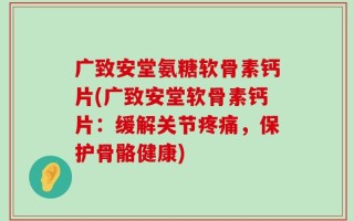 广致安堂氨糖软骨素钙片(广致安堂软骨素钙片：缓解关节疼痛，保护骨骼健康)