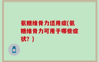 氨糖维骨力适用症(氨糖维骨力可用于哪些症状？)