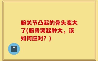 腕关节凸起的骨头变大了(腕骨突起肿大，该如何应对？)