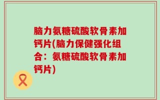 脑力氨糖硫酸软骨素加钙片(脑力保健强化组合：氨糖硫酸软骨素加钙片)