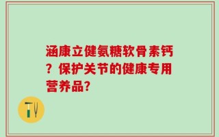 涵康立健氨糖软骨素钙？保护关节的健康专用营养品？