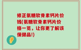 修正氨糖软骨素钙片价钱(氨糖软骨素钙片价格一览，让你更了解该保健品!)