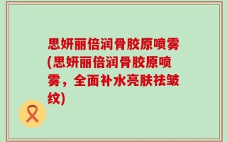 思妍丽倍润骨胶原喷雾(思妍丽倍润骨胶原喷雾，全面补水亮肤祛皱纹)
