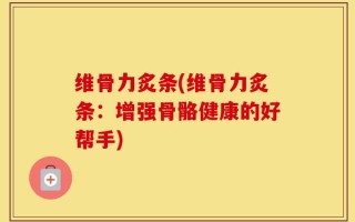 维骨力炙条(维骨力炙条：增强骨骼健康的好帮手)