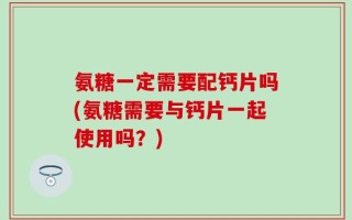 氨糖一定需要配钙片吗(氨糖需要与钙片一起使用吗？)