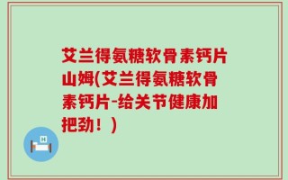 艾兰得氨糖软骨素钙片山姆(艾兰得氨糖软骨素钙片-给关节健康加把劲！)