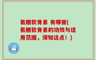 氨糖软骨素 有哪些(氨糖软骨素的功效与适用范围，须知这点！)