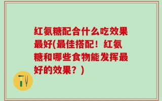 红氨糖配合什么吃效果最好(最佳搭配！红氨糖和哪些食物能发挥最好的效果？)