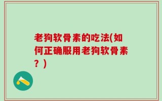 老狗软骨素的吃法(如何正确服用老狗软骨素？)