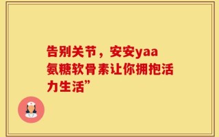 告别关节，安安yaa氨糖软骨素让你拥抱活力生活”