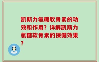 凯斯力氨糖软骨素的功效和作用？详解凯斯力氨糖软骨素的保健效果？