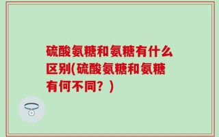 硫酸氨糖和氨糖有什么区别(硫酸氨糖和氨糖有何不同？)