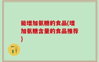 能增加氨糖的食品(增加氨糖含量的食品推荐)