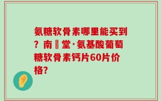 氨糖软骨素哪里能买到？南雲堂·氨基酸葡萄糖软骨素钙片60片价格？