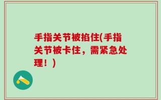 手指关节被掐住(手指关节被卡住，需紧急处理！)