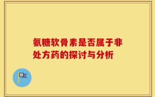 氨糖软骨素是否属于非处方药的探讨与分析