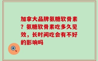 加拿大品牌氨糖软骨素？氨糖软骨素吃多久见效，长时间吃会有不好的影响吗