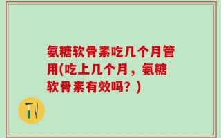 氨糖软骨素吃几个月管用(吃上几个月，氨糖软骨素有效吗？)