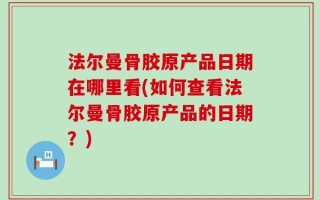法尔曼骨胶原产品日期在哪里看(如何查看法尔曼骨胶原产品的日期？)