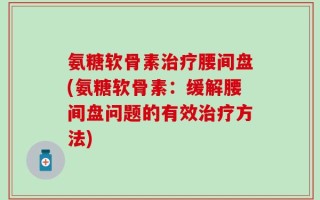 氨糖软骨素治疗腰间盘(氨糖软骨素：缓解腰间盘问题的有效治疗方法)
