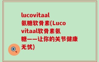 lucovitaal氨糖软骨素(Lucovitaal软骨素氨糖——让你的关节健康无忧)