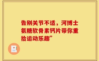 告别关节不适，河博士氨糖软骨素钙片带你重拾运动乐趣”