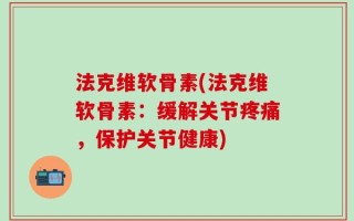 法克维软骨素(法克维软骨素：缓解关节疼痛，保护关节健康)
