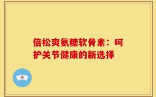 倍松爽氨糖软骨素：呵护关节健康的新选择
