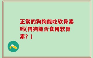 正常的狗狗能吃软骨素吗(狗狗能否食用软骨素？)