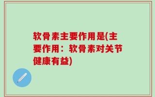 软骨素主要作用是(主要作用：软骨素对关节健康有益)