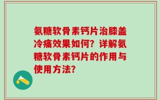 氨糖软骨素钙片治膝盖冷痛效果如何？详解氨糖软骨素钙片的作用与使用方法？