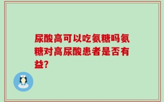 尿酸高可以吃氨糖吗氨糖对高尿酸患者是否有益？