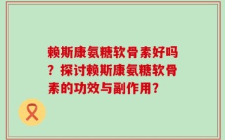 赖斯康氨糖软骨素好吗？探讨赖斯康氨糖软骨素的功效与副作用？